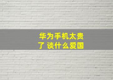 华为手机太贵了 谈什么爱国